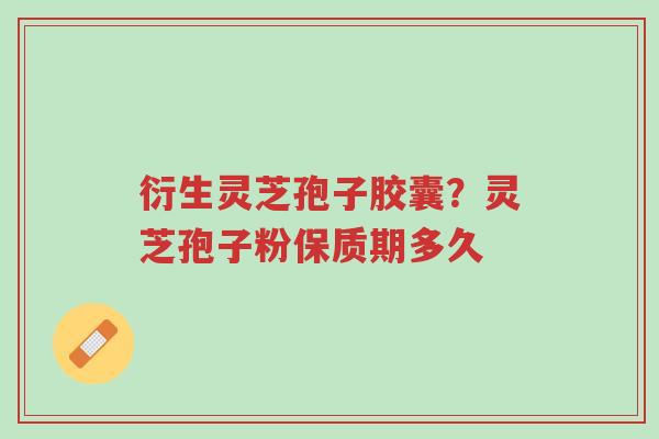 衍生灵芝孢子胶囊？灵芝孢子粉保质期多久-第1张图片-超越