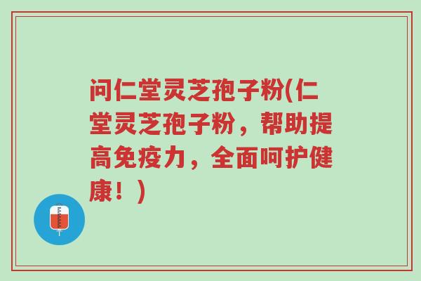 问仁堂灵芝孢子粉(仁堂灵芝孢子粉,帮助提高免疫力,全面呵护健康!)-第1张图片-超越 问仁堂灵芝孢子粉(仁堂灵芝孢子粉,帮助提高免疫力,全面呵护健康!)-第1张图片-超越