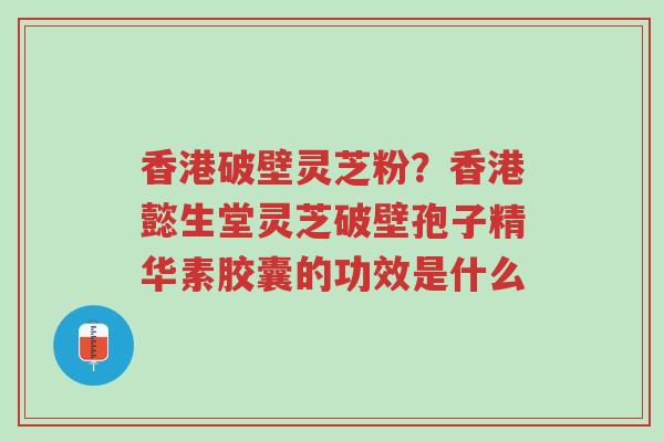 香港破壁灵芝粉?香港懿生堂灵芝破壁孢子精华素胶囊的功效是什么-第1张图片-超越 香港破壁灵芝粉?香港懿生堂灵芝破壁孢子精华素胶囊的功效是什么-第1张图片-超越