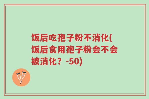 饭后吃孢子粉不消化(饭后食用孢子粉会不会被消化?-50)-第1张图片-超越 饭后吃孢子粉不消化(饭后食用孢子粉会不会被消化?-50)-第1张图片-超越