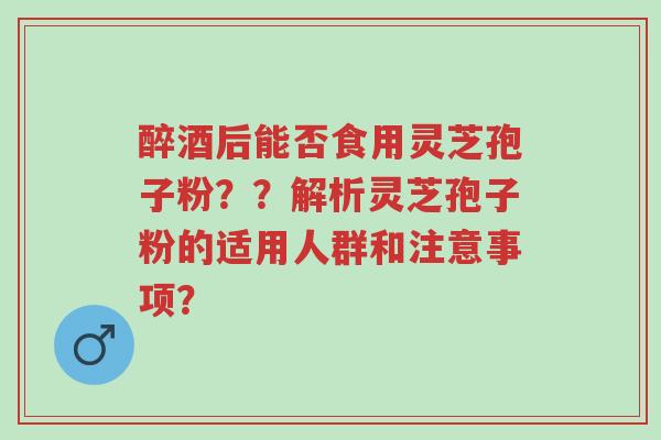 醉酒后能否食用灵芝孢子粉??解析灵芝孢子粉的适用人群和注意事项?-第1张图片-超越 醉酒后能否食用灵芝孢子粉??解析灵芝孢子粉的适用人群和注意事项?-第1张图片-超越
