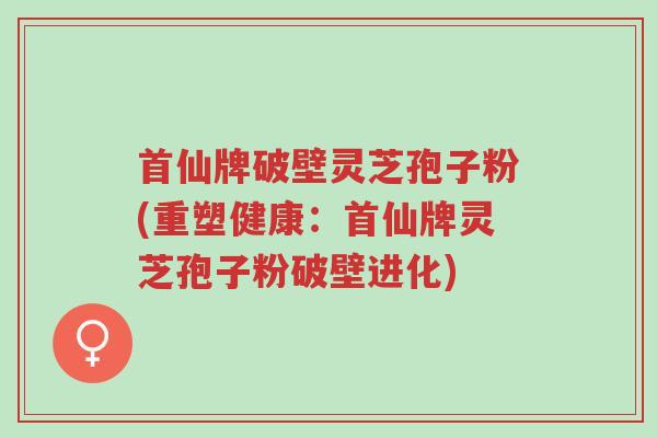 首仙牌破壁灵芝孢子粉(重塑健康:首仙牌灵芝孢子粉破壁进化)-第1张图片-超越 首仙牌破壁灵芝孢子粉(重塑健康:首仙牌灵芝孢子粉破壁进化)-第1张图片-超越