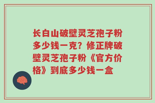 长白山破壁灵芝孢子粉多少钱一克?修正牌破壁灵芝孢子粉《官方价格》到底多少钱一盒-第1张图片-超越 长白山破壁灵芝孢子粉多少钱一克?修正牌破壁灵芝孢子粉《官方价格》到底多少钱一盒-第1张图片-超越