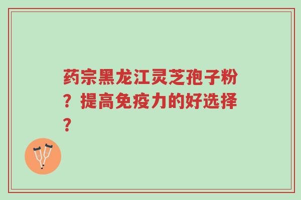 药宗黑龙江灵芝孢子粉?提高免疫力的好选择?-第1张图片-超越 药宗黑龙江灵芝孢子粉?提高免疫力的好选择?-第1张图片-超越