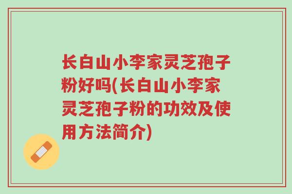 长白山小李家灵芝孢子粉好吗(长白山小李家灵芝孢子粉的功效及使用方法简介)-第1张图片-超越 长白山小李家灵芝孢子粉好吗(长白山小李家灵芝孢子粉的功效及使用方法简介)-第1张图片-超越