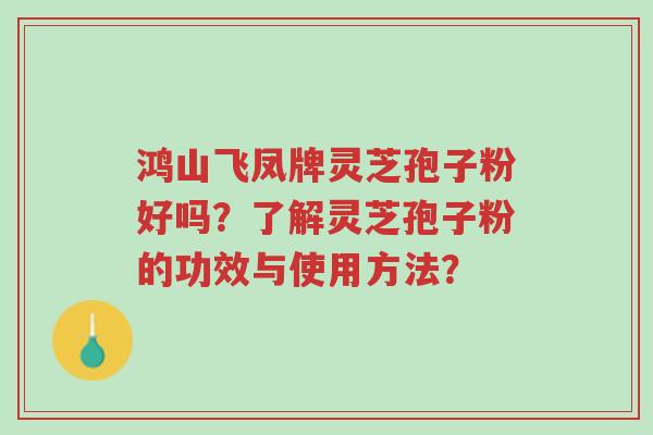 鸿山飞凤牌灵芝孢子粉好吗?了解灵芝孢子粉的功效与使用方法?-第1张图片-超越 鸿山飞凤牌灵芝孢子粉好吗?了解灵芝孢子粉的功效与使用方法?-第1张图片-超越