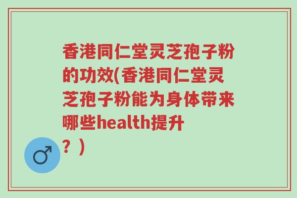 香港同仁堂灵芝孢子粉的功效(香港同仁堂灵芝孢子粉能为身体带来哪些health提升?)-第1张图片-超越 香港同仁堂灵芝孢子粉的功效(香港同仁堂灵芝孢子粉能为身体带来哪些health提升?)-第1张图片-超越