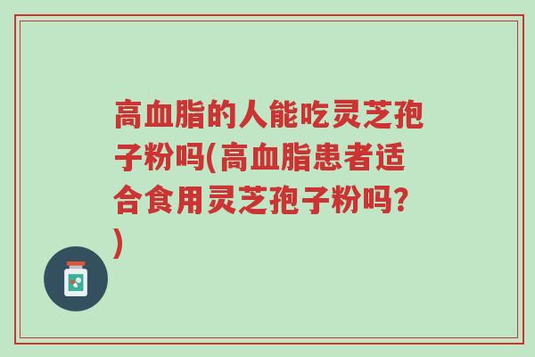 高血脂的人能吃灵芝孢子粉吗(高血脂患者适合食用灵芝孢子粉吗?)-第1张图片-超越 高血脂的人能吃灵芝孢子粉吗(高血脂患者适合食用灵芝孢子粉吗?)-第1张图片-超越