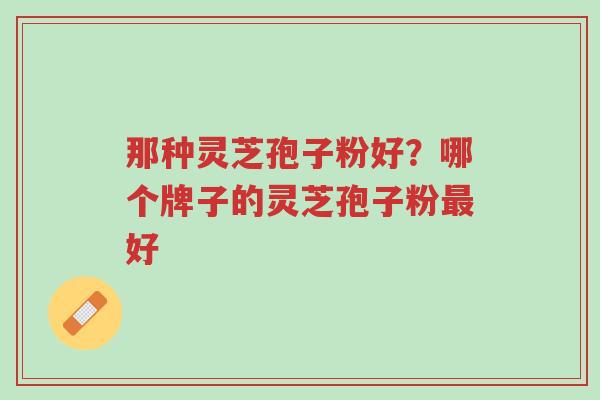 那种灵芝孢子粉好?哪个牌子的灵芝孢子粉最好-第1张图片-超越 那种灵芝孢子粉好?哪个牌子的灵芝孢子粉最好-第1张图片-超越