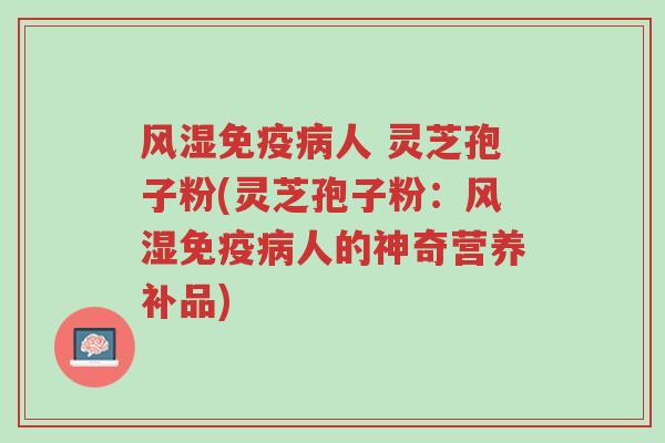 风湿免疫病人 灵芝孢子粉(灵芝孢子粉:风湿免疫病人的神奇营养补品)-第1张图片-超越 风湿免疫病人 灵芝孢子粉(灵芝孢子粉:风湿免疫病人的神奇营养补品)-第1张图片-超越