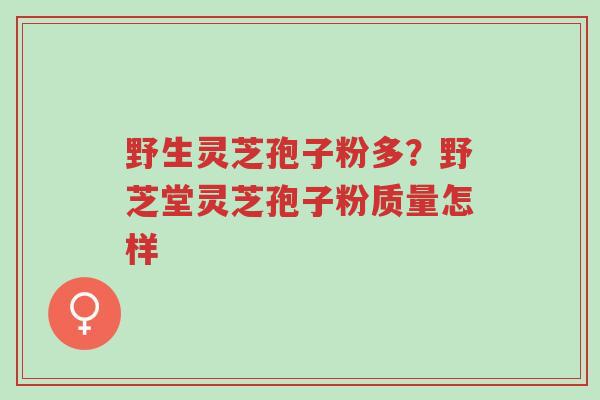 野生灵芝孢子粉多？野芝堂灵芝孢子粉质量怎样-第1张图片-超越