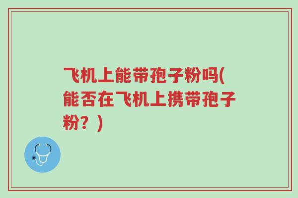 飞机上能带孢子粉吗(能否在飞机上携带孢子粉?)-第1张图片-超越 飞机上能带孢子粉吗(能否在飞机上携带孢子粉?)-第1张图片-超越