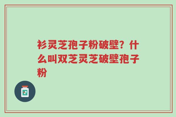 衫灵芝孢子粉破壁?什么叫双芝灵芝破壁孢子粉-第1张图片-超越 衫灵芝孢子粉破壁?什么叫双芝灵芝破壁孢子粉-第1张图片-超越