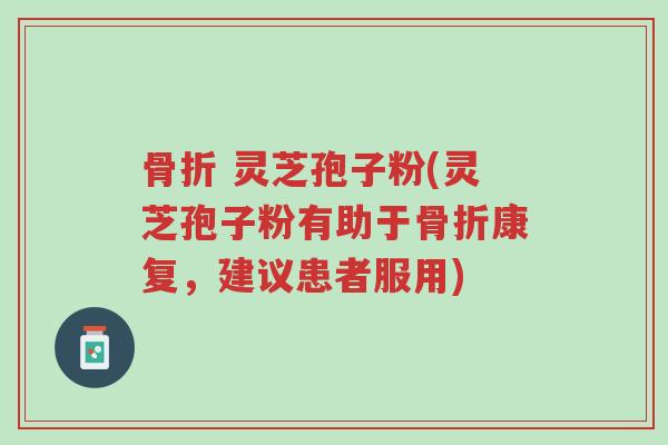 骨折 灵芝孢子粉(灵芝孢子粉有助于骨折康复,建议患者服用)-第1张图片-超越 骨折 灵芝孢子粉(灵芝孢子粉有助于骨折康复,建议患者服用)-第1张图片-超越