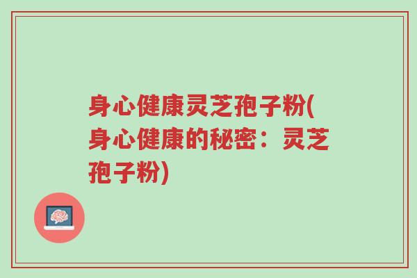 身心健康灵芝孢子粉(身心健康的秘密:灵芝孢子粉)-第1张图片-超越 身心健康灵芝孢子粉(身心健康的秘密:灵芝孢子粉)-第1张图片-超越