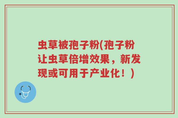 虫草被孢子粉(孢子粉让虫草倍增效果,新发现或可用于产业化!)-第1张图片-超越 虫草被孢子粉(孢子粉让虫草倍增效果,新发现或可用于产业化!)-第1张图片-超越