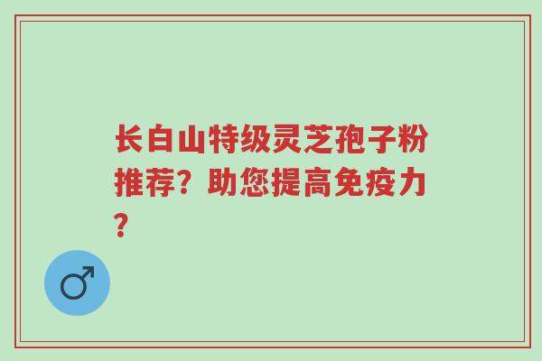 长白山特级灵芝孢子粉推荐?助您提高免疫力?-第1张图片-超越 长白山特级灵芝孢子粉推荐?助您提高免疫力?-第1张图片-超越