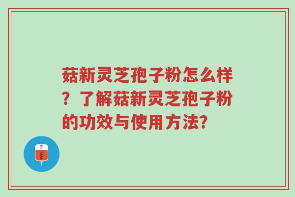 菇新灵芝孢子粉怎么样?了解菇新灵芝孢子粉的功效与使用方法?-第1张图片-超越 菇新灵芝孢子粉怎么样?了解菇新灵芝孢子粉的功效与使用方法?-第1张图片-超越