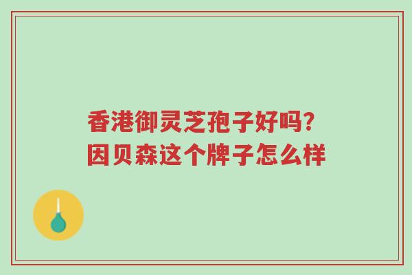 香港御灵芝孢子好吗?因贝森这个牌子怎么样-第1张图片-超越 香港御灵芝孢子好吗?因贝森这个牌子怎么样-第1张图片-超越
