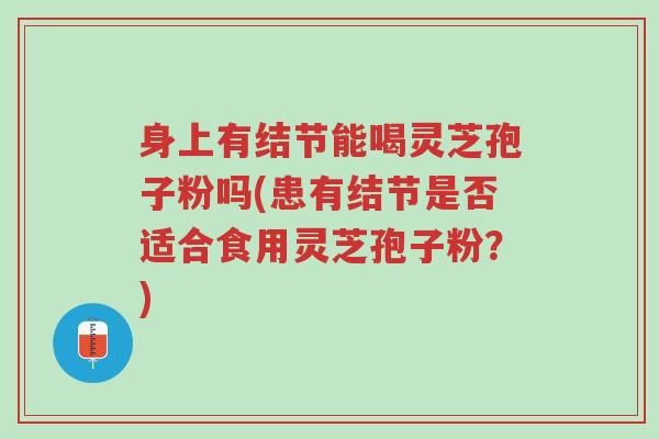 身上有结节能喝灵芝孢子粉吗(患有结节是否适合食用灵芝孢子粉?)-第1张图片-超越 身上有结节能喝灵芝孢子粉吗(患有结节是否适合食用灵芝孢子粉?)-第1张图片-超越