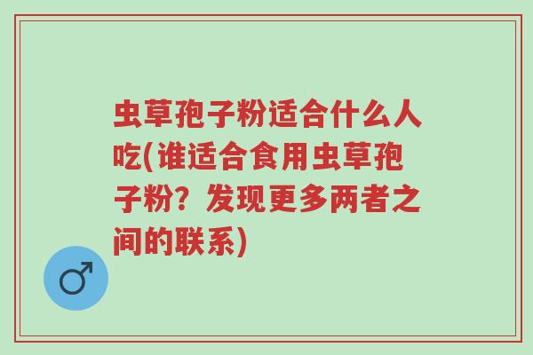 虫草孢子粉适合什么人吃(谁适合食用虫草孢子粉?发现更多两者之间的联系)-第1张图片-超越 虫草孢子粉适合什么人吃(谁适合食用虫草孢子粉?发现更多两者之间的联系)-第1张图片-超越