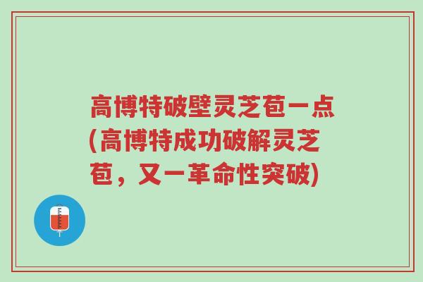 高博特破壁灵芝苞一点(高博特成功破解灵芝苞,又一革命性突破)-第1张图片-超越 高博特破壁灵芝苞一点(高博特成功破解灵芝苞,又一革命性突破)-第1张图片-超越