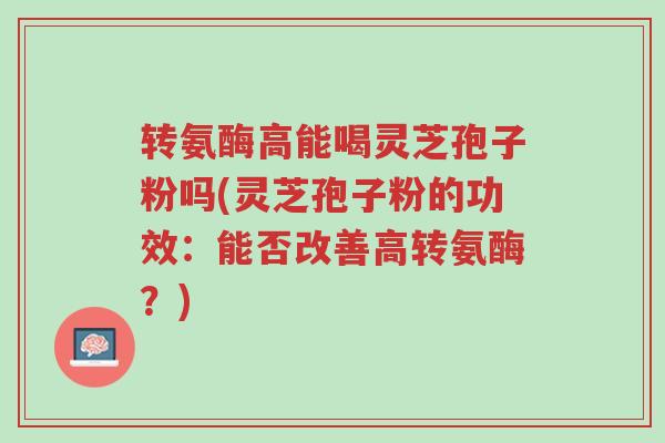 转氨酶高能喝灵芝孢子粉吗(灵芝孢子粉的功效：能否改善高转氨酶？)-第1张图片-超越