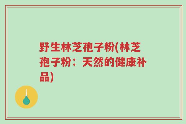 野生林芝孢子粉(林芝孢子粉:天然的健康补品)-第1张图片-超越 野生林芝孢子粉(林芝孢子粉:天然的健康补品)-第1张图片-超越
