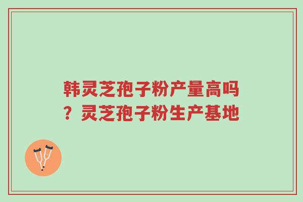 韩灵芝孢子粉产量高吗?灵芝孢子粉生产基地-第1张图片-超越 韩灵芝孢子粉产量高吗?灵芝孢子粉生产基地-第1张图片-超越