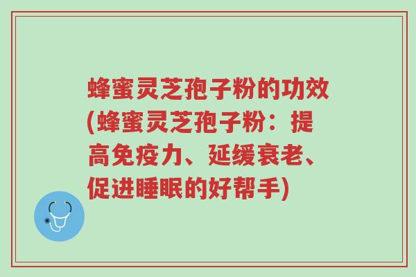 蜂蜜灵芝孢子粉的功效(蜂蜜灵芝孢子粉:提高免疫力、延缓衰老、促进睡眠的好帮手)-第1张图片-超越 蜂蜜灵芝孢子粉的功效(蜂蜜灵芝孢子粉:提高免疫力、延缓衰老、促进睡眠的好帮手)-第1张图片-超越