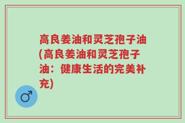 高良姜油和灵芝孢子油(高良姜油和灵芝孢子油:健康生活的完美补充)-第1张图片-超越 高良姜油和灵芝孢子油(高良姜油和灵芝孢子油:健康生活的完美补充)-第1张图片-超越