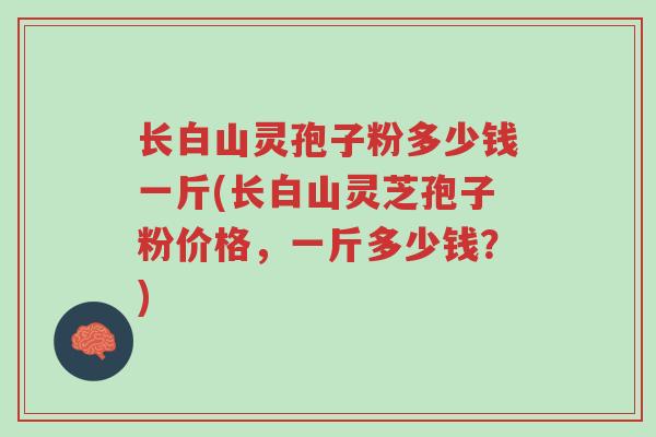 长白山灵孢子粉多少钱一斤(长白山灵芝孢子粉价格,一斤多少钱?)-第1张图片-超越 长白山灵孢子粉多少钱一斤(长白山灵芝孢子粉价格,一斤多少钱?)-第1张图片-超越