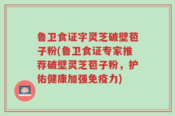 鲁卫食证字灵芝破壁苞子粉(鲁卫食证专家推荐破壁灵芝苞子粉，护佑健康加强免疫力)-第1张图片-超越