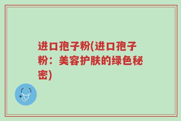 进口孢子粉(进口孢子粉:美容护肤的绿色秘密)-第1张图片-超越 进口孢子粉(进口孢子粉:美容护肤的绿色秘密)-第1张图片-超越
