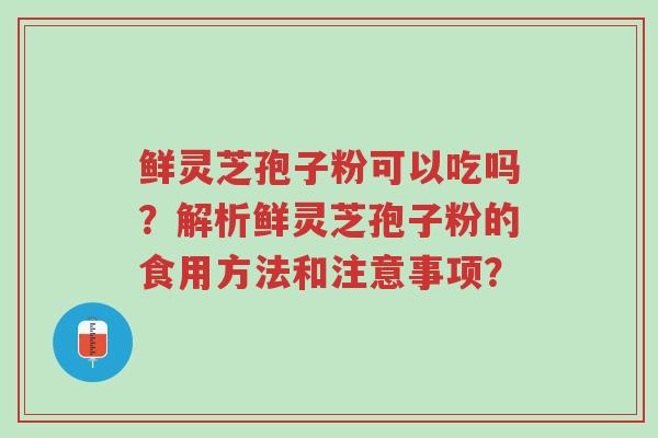 鲜灵芝孢子粉可以吃吗?解析鲜灵芝孢子粉的食用方法和注意事项?-第1张图片-超越 鲜灵芝孢子粉可以吃吗?解析鲜灵芝孢子粉的食用方法和注意事项?-第1张图片-超越