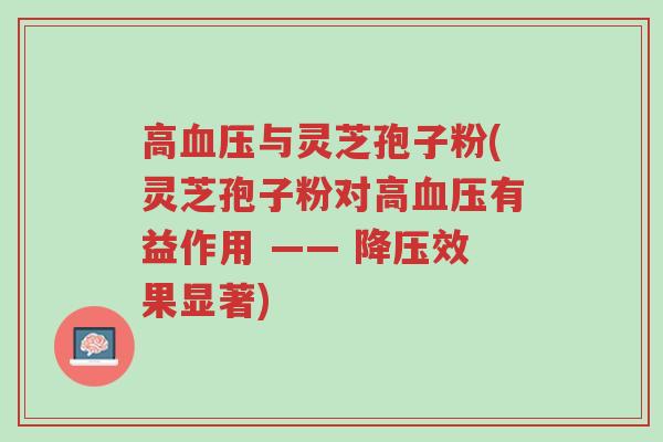 高血压与灵芝孢子粉(灵芝孢子粉对高血压有益作用 —— 降压效果显著)-第1张图片-超越 高血压与灵芝孢子粉(灵芝孢子粉对高血压有益作用 —— 降压效果显著)-第1张图片-超越