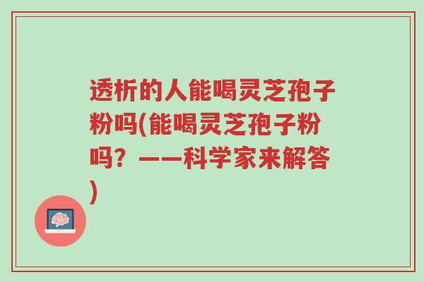 透析的人能喝灵芝孢子粉吗(能喝灵芝孢子粉吗?——科学家来解答)-第1张图片-超越 透析的人能喝灵芝孢子粉吗(能喝灵芝孢子粉吗?——科学家来解答)-第1张图片-超越