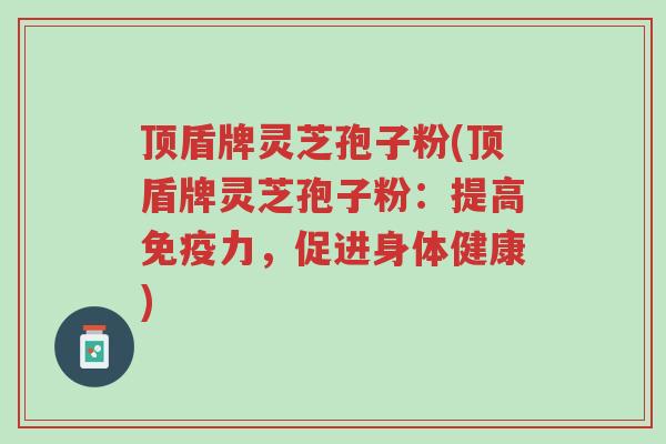 顶盾牌灵芝孢子粉(顶盾牌灵芝孢子粉:提高免疫力,促进身体健康)-第1张图片-超越 顶盾牌灵芝孢子粉(顶盾牌灵芝孢子粉:提高免疫力,促进身体健康)-第1张图片-超越