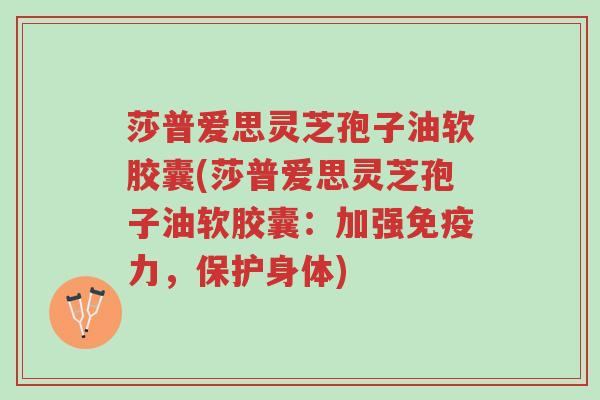 莎普爱思灵芝孢子油软胶囊(莎普爱思灵芝孢子油软胶囊:加强免疫力,保护身体)-第1张图片-超越 莎普爱思灵芝孢子油软胶囊(莎普爱思灵芝孢子油软胶囊:加强免疫力,保护身体)-第1张图片-超越
