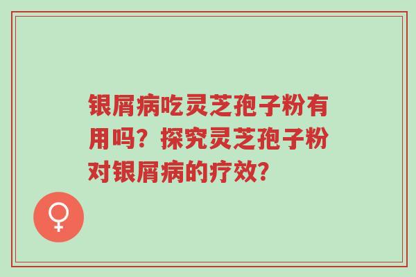 银屑病吃灵芝孢子粉有用吗？探究灵芝孢子粉对银屑病的疗效？-第1张图片-超越