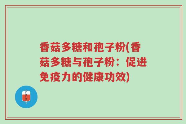 香菇多糖和孢子粉(香菇多糖与孢子粉:促进免疫力的健康功效)-第1张图片-超越 香菇多糖和孢子粉(香菇多糖与孢子粉:促进免疫力的健康功效)-第1张图片-超越