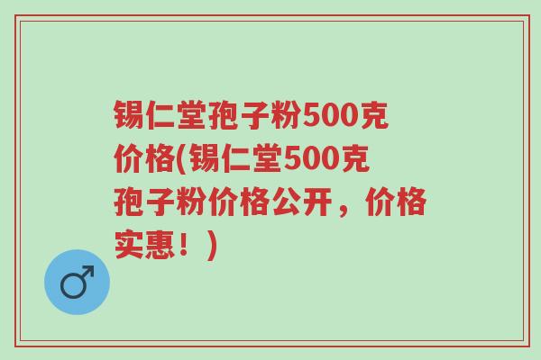 锡仁堂孢子粉500克价格(锡仁堂500克孢子粉价格公开，价格实惠！)-第1张图片-超越