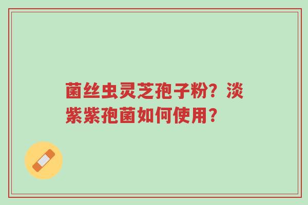 菌丝虫灵芝孢子粉?淡紫紫孢菌如何使用?-第1张图片-超越 菌丝虫灵芝孢子粉?淡紫紫孢菌如何使用?-第1张图片-超越