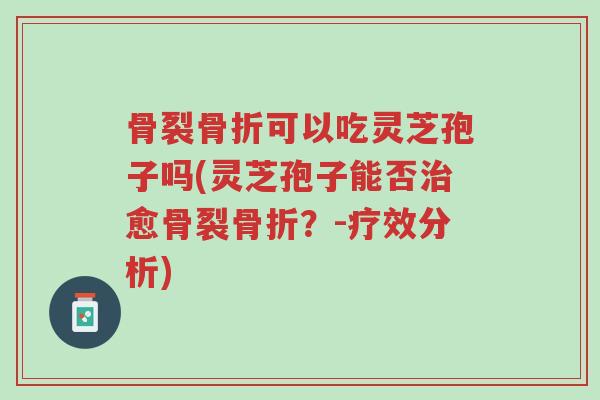 骨裂骨折可以吃灵芝孢子吗(灵芝孢子能否治愈骨裂骨折?-疗效分析)-第1张图片-超越 骨裂骨折可以吃灵芝孢子吗(灵芝孢子能否治愈骨裂骨折?-疗效分析)-第1张图片-超越