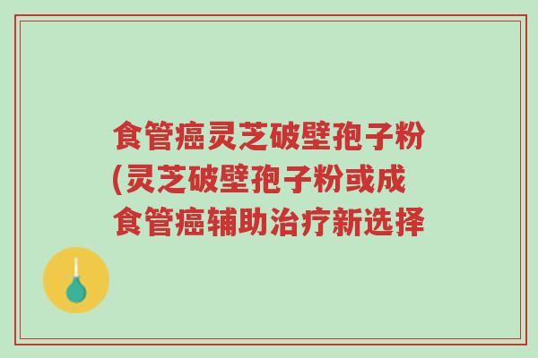 食管癌灵芝破壁孢子粉(灵芝破壁孢子粉或成食管癌辅助治疗新选择-第1张图片-超越 食管癌灵芝破壁孢子粉(灵芝破壁孢子粉或成食管癌辅助治疗新选择-第1张图片-超越