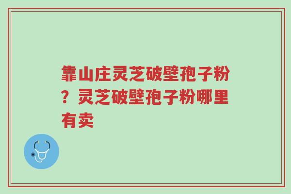靠山庄灵芝破壁孢子粉？灵芝破壁孢子粉哪里有卖-第1张图片-超越