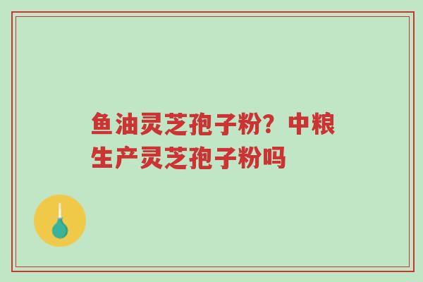 鱼油灵芝孢子粉?中粮生产灵芝孢子粉吗-第1张图片-超越 鱼油灵芝孢子粉?中粮生产灵芝孢子粉吗-第1张图片-超越
