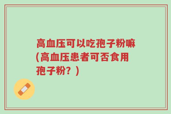 高血压可以吃孢子粉嘛(高血压患者可否食用孢子粉?)-第1张图片-超越 高血压可以吃孢子粉嘛(高血压患者可否食用孢子粉?)-第1张图片-超越