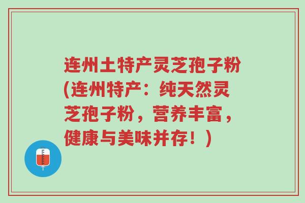 连州土特产灵芝孢子粉(连州特产:纯天然灵芝孢子粉,营养丰富,健康与美味并存!)-第1张图片-超越 连州土特产灵芝孢子粉(连州特产:纯天然灵芝孢子粉,营养丰富,健康与美味并存!)-第1张图片-超越