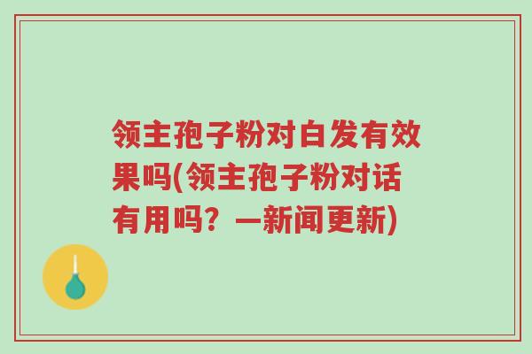 领主孢子粉对白发有效果吗(领主孢子粉对话有用吗?—新闻更新)-第1张图片-超越 领主孢子粉对白发有效果吗(领主孢子粉对话有用吗?—新闻更新)-第1张图片-超越